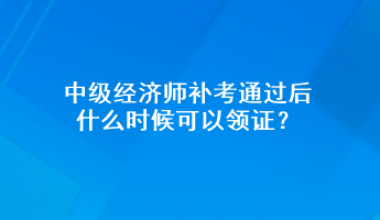 中級(jí)經(jīng)濟(jì)師補(bǔ)考通過后 什么時(shí)候可以領(lǐng)證？