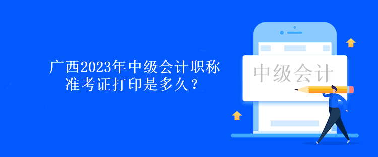 廣西2023年中級會計職稱準(zhǔn)考證打印是多久？