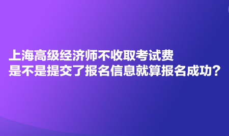 上海高級經濟師不收取考試費，是不是提交了報名信息就算報名成功？