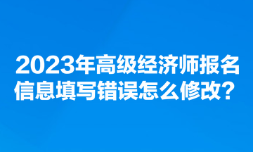 2023年高級(jí)經(jīng)濟(jì)師報(bào)名信息填寫錯(cuò)誤怎么修改？