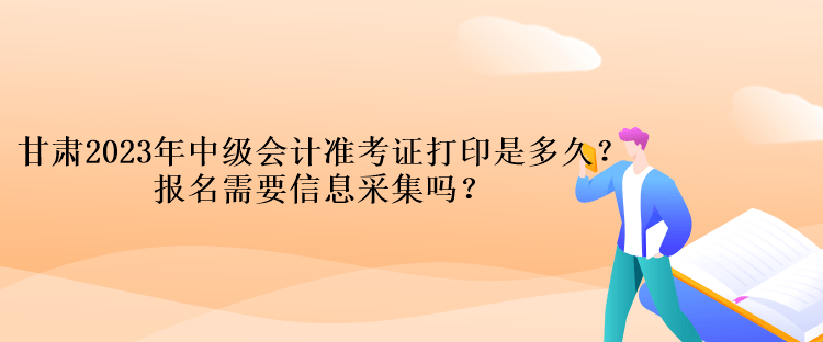 甘肅2023年中級(jí)會(huì)計(jì)準(zhǔn)考證打印是多久？報(bào)名需要信息采集嗎？