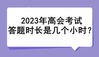 2023年高會(huì)考試答題時(shí)長(zhǎng)是幾個(gè)小時(shí)？