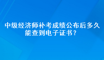 中級經(jīng)濟師補考成績公布后多久能查到電子證書？