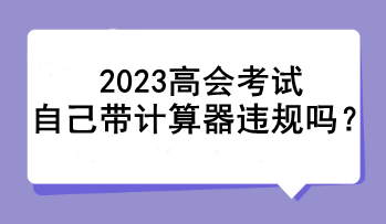 2023高會(huì)考試自己帶計(jì)算器違規(guī)嗎？