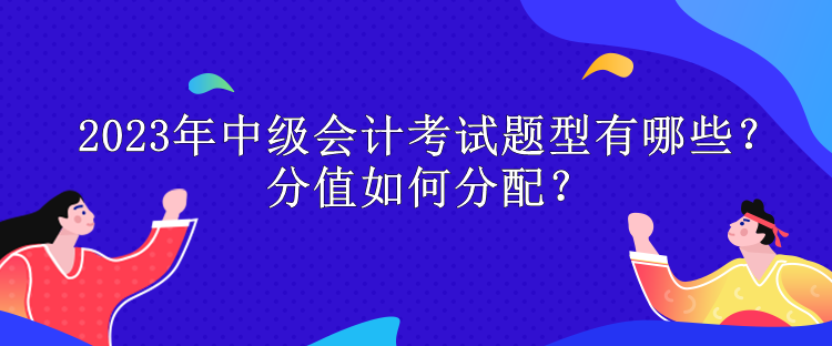 2023年中級(jí)會(huì)計(jì)考試題型有哪些？分值如何分配？