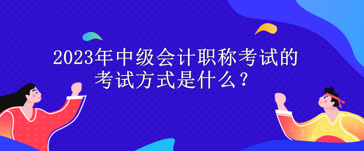 2023年中級(jí)會(huì)計(jì)職稱考試的考試方式是什么？