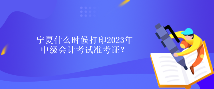 寧夏什么時候打印2023年中級會計考試準(zhǔn)考證？