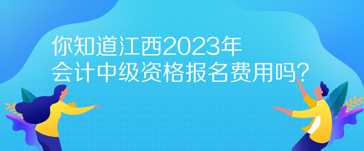 你知道江西2023年會(huì)計(jì)中級(jí)資格報(bào)名費(fèi)用嗎？