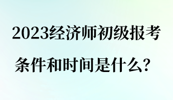 2023經(jīng)濟(jì)師初級報(bào)考條件和時(shí)間是什么？