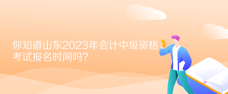 你知道山東2023年會(huì)計(jì)中級(jí)資格考試報(bào)名時(shí)間嗎？