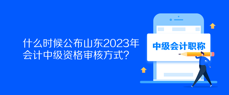 什么時(shí)候公布山東2023年會(huì)計(jì)中級(jí)資格審核方式？