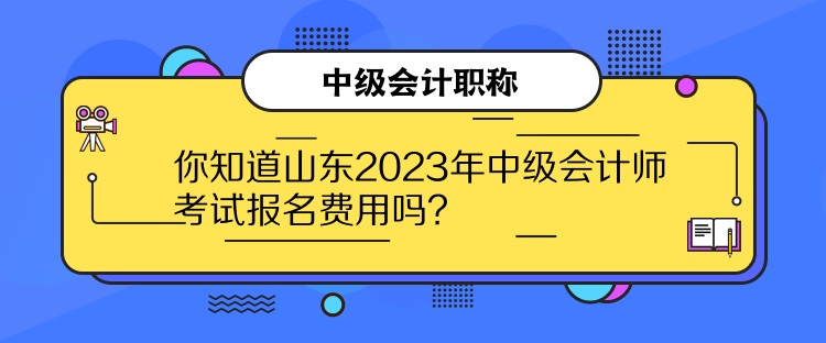 你知道山東2023年中級會計師考試報名費用嗎？