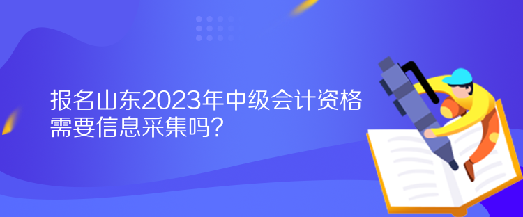 報(bào)名山東2023年中級會計(jì)資格需要信息采集嗎？