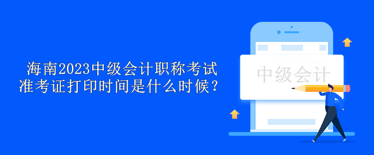 海南2023中級會計職稱考試準(zhǔn)考證打印時間是什么時候？