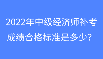 2022年中級經(jīng)濟(jì)師補(bǔ)考成績合格標(biāo)準(zhǔn)是多少？