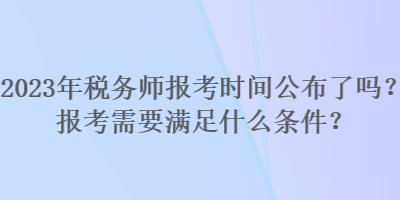 2023年稅務(wù)師報(bào)考時(shí)間公布了嗎？報(bào)考需要滿足什么條件？