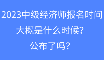 2023中級(jí)經(jīng)濟(jì)師報(bào)名時(shí)間大概是什么時(shí)候？公布了嗎？