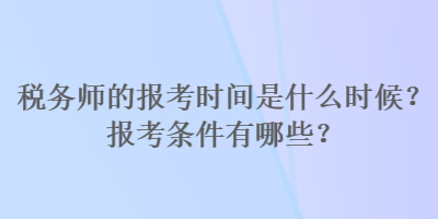 稅務(wù)師的報(bào)考時(shí)間是什么時(shí)候？報(bào)考條件有哪些？