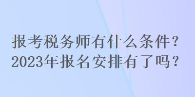 報(bào)考稅務(wù)師有什么條件？2023年報(bào)名安排有了嗎？