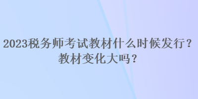 2023稅務師考試教材什么時候發(fā)行？教材變化大嗎？