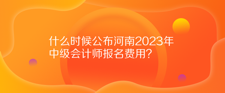 什么時候公布河南2023年中級會計師報名費用？