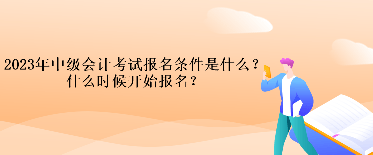 2023年中級會計(jì)考試報(bào)名條件是什么？什么時候開始報(bào)名？