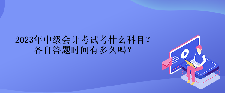 2023年中級會計考試考什么科目？各自答題時間有多久嗎？