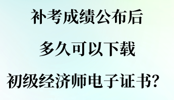 補考成績公布后 多久可以下載初級經(jīng)濟師電子證書？