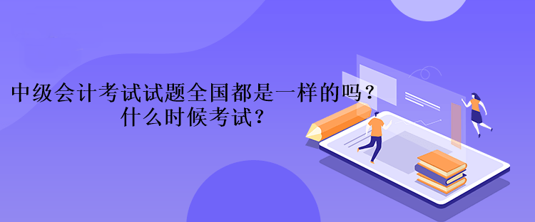 中級(jí)會(huì)計(jì)考試的試題全國(guó)都是一樣的嗎？什么時(shí)候考試？