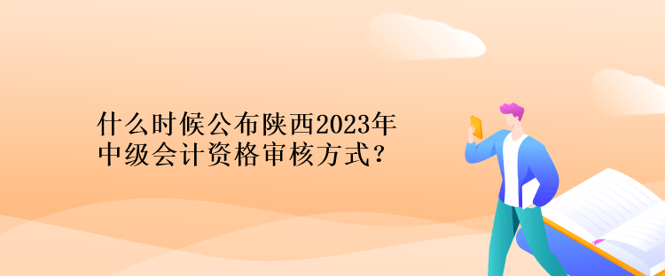 什么時候公布陜西2023年計(jì)中級會計(jì)資格審核方式？