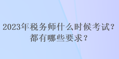 2023年稅務(wù)師什么時(shí)候考試？都有哪些要求？