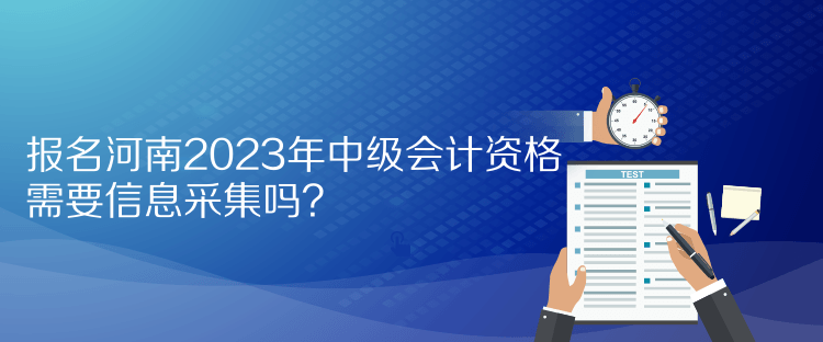 報名河南2023年中級會計資格需要信息采集嗎？