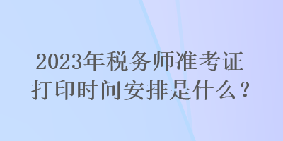 2023年稅務(wù)師準(zhǔn)考證打印時(shí)間安排是什么？