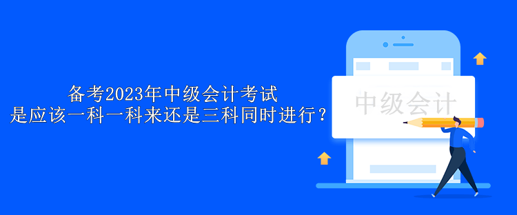 備考2023年中級會計考試 是應該一科一科來還是三科同時進行？