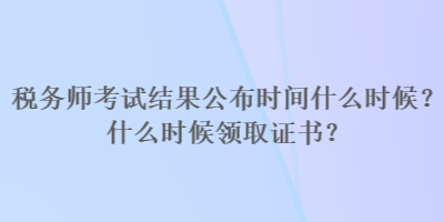 稅務(wù)師考試結(jié)果公布時(shí)間什么時(shí)候？什么時(shí)候領(lǐng)取證書？