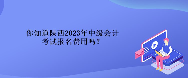 你知道陜西2023年中級會計考試報名費用嗎？