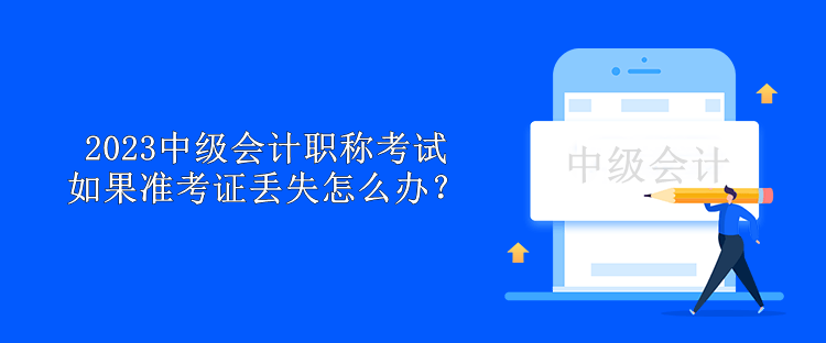 2023中級會計(jì)職稱考試如果準(zhǔn)考證丟失怎么辦？