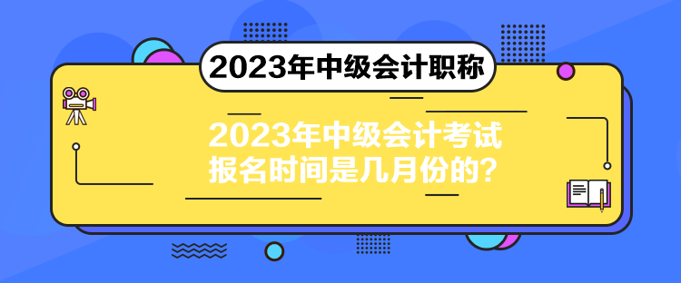 2023年中級會計考試報名時間是幾月份的？