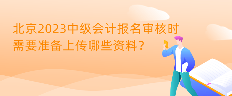 北京2023中級(jí)會(huì)計(jì)報(bào)名審核時(shí)需要準(zhǔn)備上傳哪些資料？