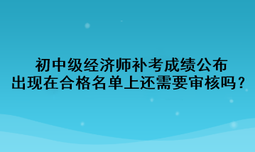 初中級(jí)經(jīng)濟(jì)師補(bǔ)考成績(jī)公布，出現(xiàn)在合格名單上還需要審核嗎？