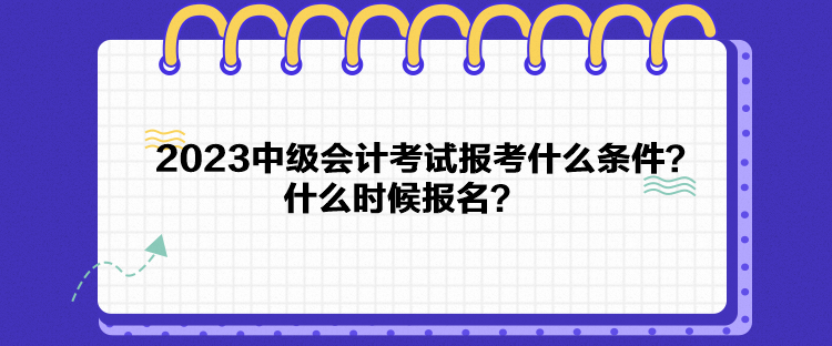 2023中級會計考試報考什么條件？什么時候報名？