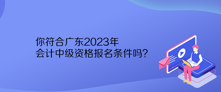 你符合廣東2023年會(huì)計(jì)中級(jí)資格報(bào)名條件嗎？