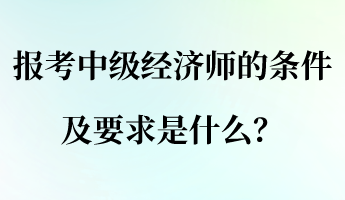 報(bào)考中級(jí)經(jīng)濟(jì)師的條件及要求是什么？