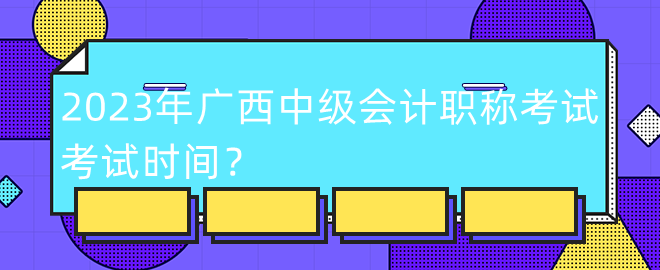 2023年廣西中級會計職稱考試考試時間？