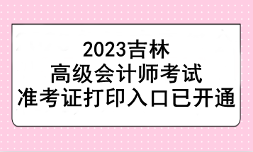 2023吉林高級(jí)會(huì)計(jì)師考試準(zhǔn)考證打印入口已開通