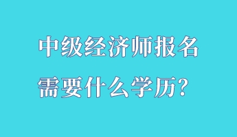 中級經(jīng)濟(jì)師報(bào)名需要什么學(xué)歷？