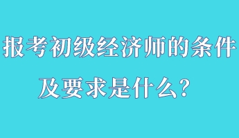 報(bào)考初級經(jīng)濟(jì)師的條件及要求是什么？