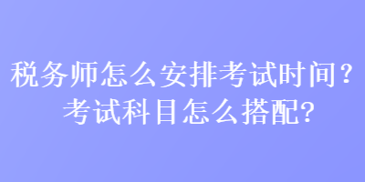 稅務(wù)師怎么安排考試時間？考試科目怎么搭配？