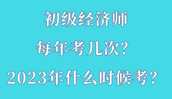 初級經(jīng)濟師每年考幾次？2023年什么時候考？