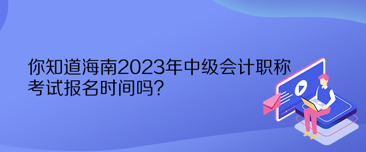 你知道海南2023年中級(jí)會(huì)計(jì)職稱考試報(bào)名時(shí)間嗎？